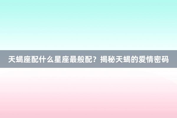天蝎座配什么星座最般配？揭秘天蝎的爱情密码