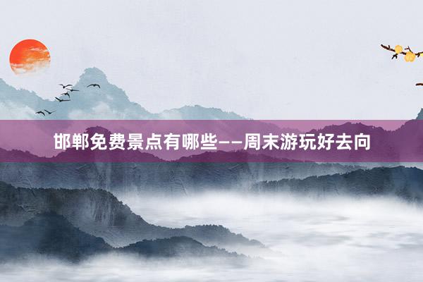 邯郸免费景点有哪些——周末游玩好去向