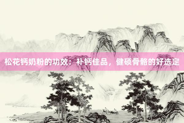 松花钙奶粉的功效：补钙佳品，健硕骨骼的好选定